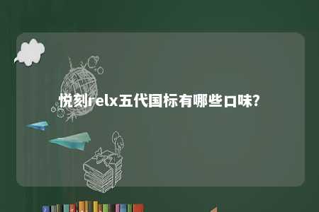 悦刻relx五代国标有哪些口味？ 